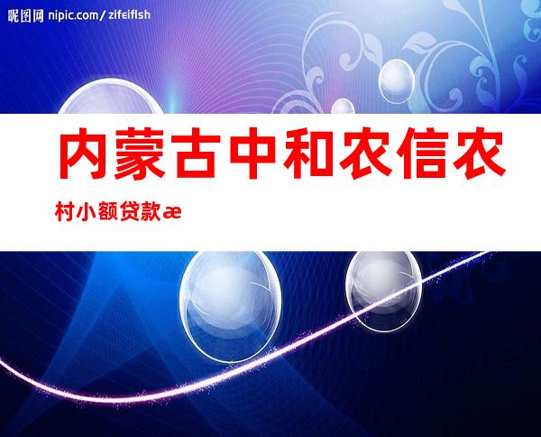 内蒙古中和农信农村小额贷款有限责任公司阿鲁科尔沁营业部