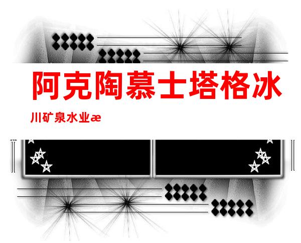 阿克陶慕士塔格冰川矿泉水业有限公司